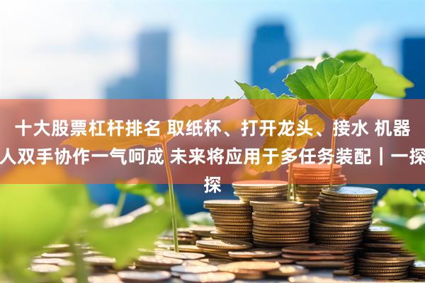 十大股票杠杆排名 取纸杯、打开龙头、接水 机器人双手协作一气呵成 未来将应用于多任务装配｜一探
