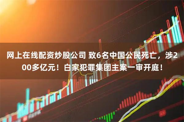 网上在线配资炒股公司 致6名中国公民死亡，涉200多亿元！白家犯罪集团主案一审开庭！