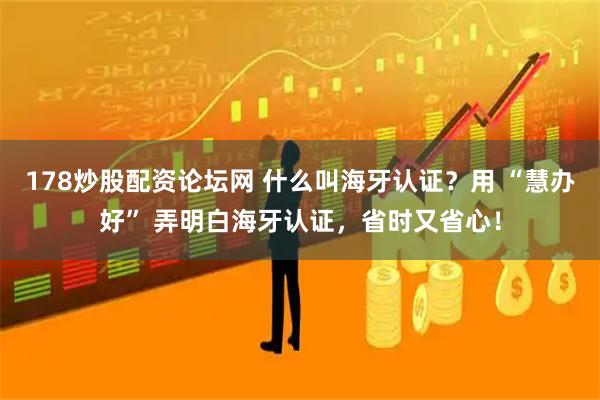 178炒股配资论坛网 什么叫海牙认证？用 “慧办好” 弄明白海牙认证，省时又省心！