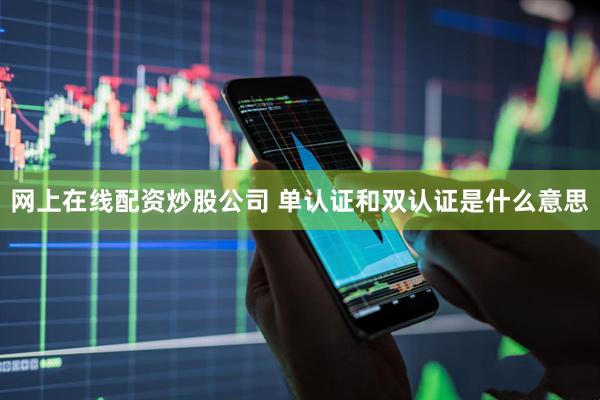 网上在线配资炒股公司 单认证和双认证是什么意思