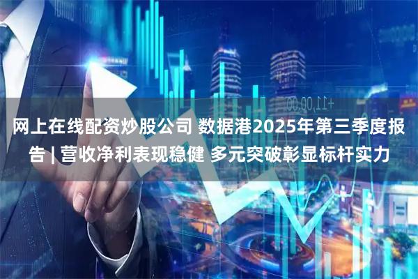 网上在线配资炒股公司 数据港2025年第三季度报告 | 营收净利表现稳健 多元突破彰显标杆实力