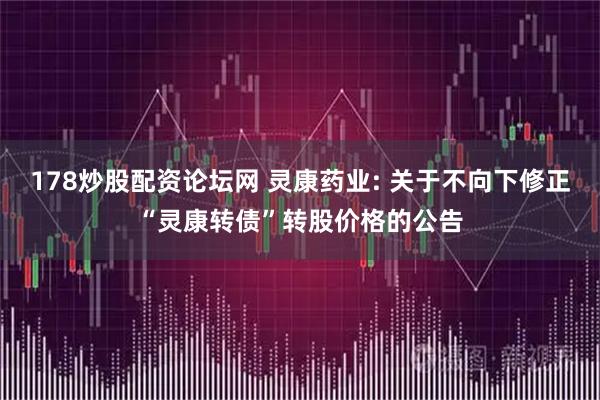 178炒股配资论坛网 灵康药业: 关于不向下修正“灵康转债”转股价格的公告