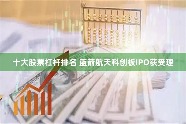 十大股票杠杆排名 蓝箭航天科创板IPO获受理