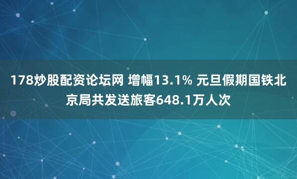 178炒股配资论坛网 增幅13.1% 元旦假期国铁北京局共发送旅客648.1万人次