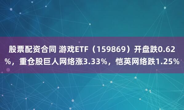 股票配资合同 游戏ETF（159869）开盘跌0.62%，重仓股巨人网络涨3.33%，恺英网络跌1.25%