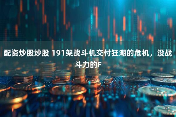 配资炒股炒股 191架战斗机交付狂潮的危机，没战斗力的F