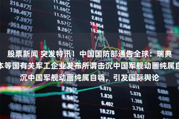股票新闻 突发特讯！中国国防部通告全球：瑞典、英国、美国、日本等国有关军工企业发布所谓击沉中国军舰动画纯属自嗨，引发国际舆论