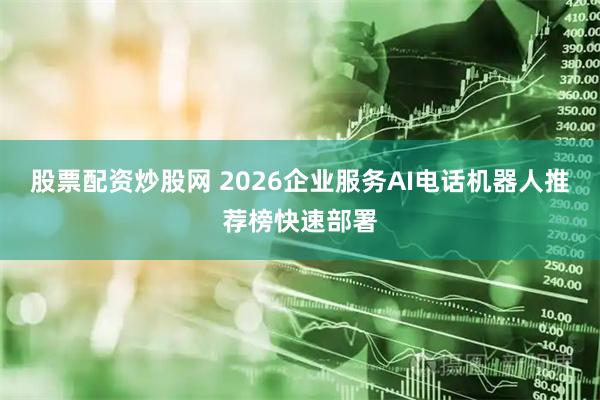股票配资炒股网 2026企业服务AI电话机器人推荐榜快速部署
