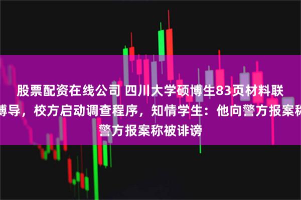 股票配资在线公司 四川大学硕博生83页材料联合举报博导，校方启动调查程序，知情学生：他向警方报案称被诽谤