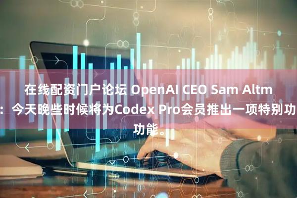 在线配资门户论坛 OpenAI CEO Sam Altman：今天晚些时候将为Codex Pro会员推出一项特别功能。