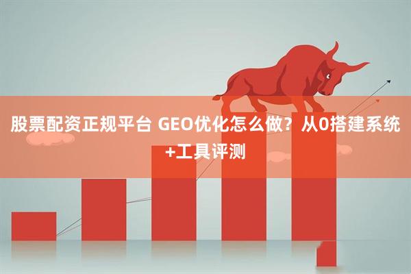 股票配资正规平台 GEO优化怎么做？从0搭建系统+工具评测