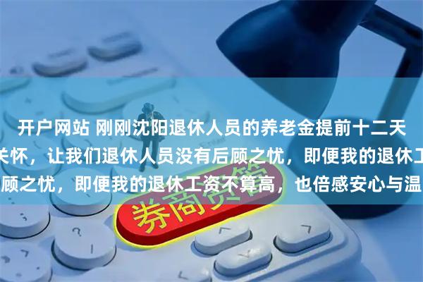 开户网站 刚刚沈阳退休人员的养老金提前十二天发放，感谢党和政府的关怀，让我们退休人员没有后顾之忧，即便我的退休工资不算高，也倍感安心与温暖