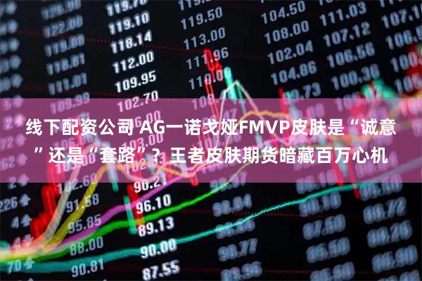 线下配资公司 AG一诺戈娅FMVP皮肤是“诚意”还是“套路”？王者皮肤期货暗藏百万心机