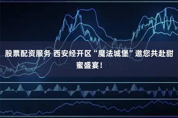 股票配资服务 西安经开区“魔法城堡”邀您共赴甜蜜盛宴！