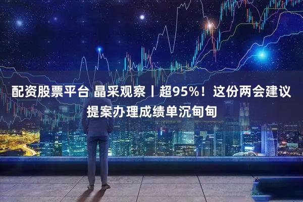 配资股票平台 晶采观察丨超95%！这份两会建议提案办理成绩单沉甸甸