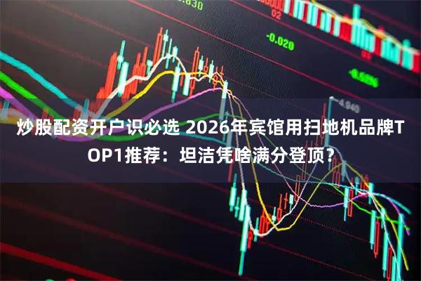 炒股配资开户识必选 2026年宾馆用扫地机品牌TOP1推荐：坦洁凭啥满分登顶？