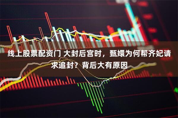 线上股票配资门 大封后宫时，甄嬛为何帮齐妃请求追封？背后大有原因