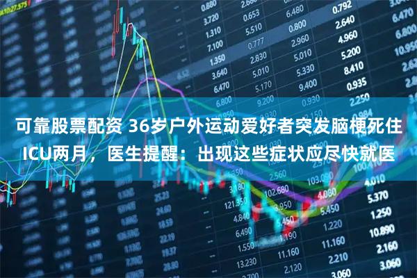 可靠股票配资 36岁户外运动爱好者突发脑梗死住ICU两月，医生提醒：出现这些症状应尽快就医