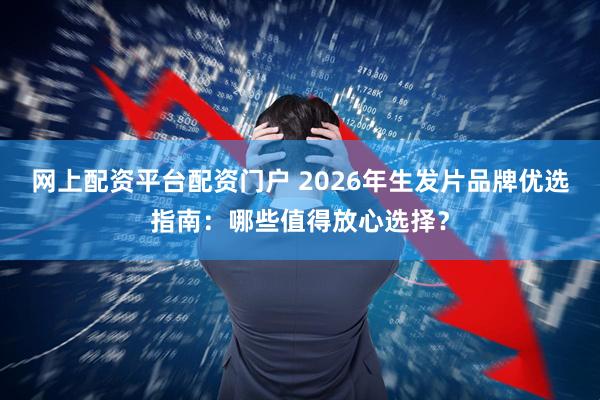 网上配资平台配资门户 2026年生发片品牌优选指南：哪些值得放心选择？