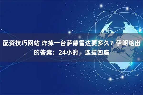 配资技巧网站 炸掉一台萨德雷达要多久？伊朗给出的答案：24小时，连拔四座