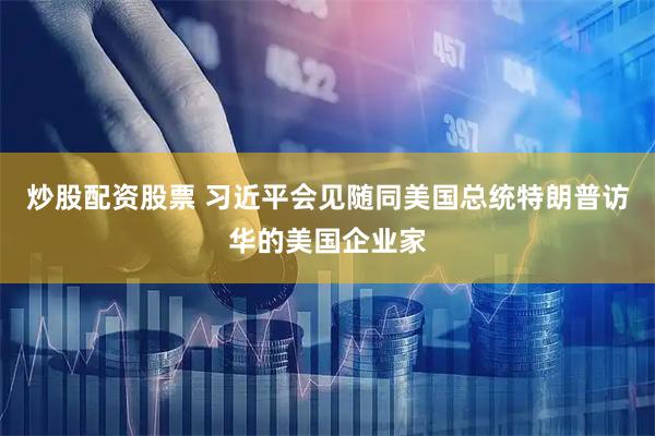 炒股配资股票 习近平会见随同美国总统特朗普访华的美国企业家