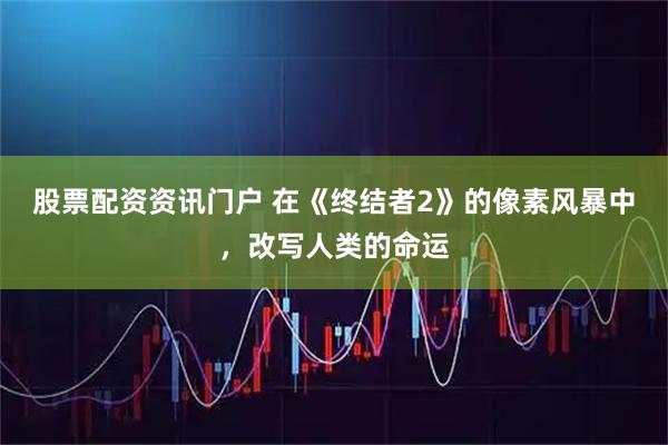 股票配资资讯门户 在《终结者2》的像素风暴中，改写人类的命运