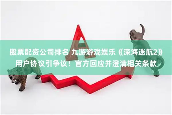股票配资公司排名 九游游戏娱乐《深海迷航2》用户协议引争议！官方回应并澄清相关条款