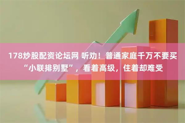 178炒股配资论坛网 听劝！普通家庭千万不要买“小联排别墅”，看着高级，住着却难受