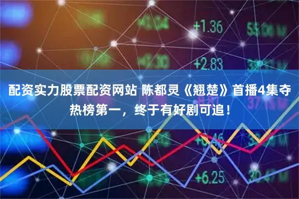 配资实力股票配资网站 陈都灵《翘楚》首播4集夺热榜第一，终于有好剧可追！
