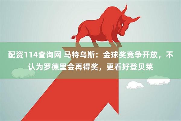 配资114查询网 马特乌斯：金球奖竞争开放，不认为罗德里会再得奖，更看好登贝莱