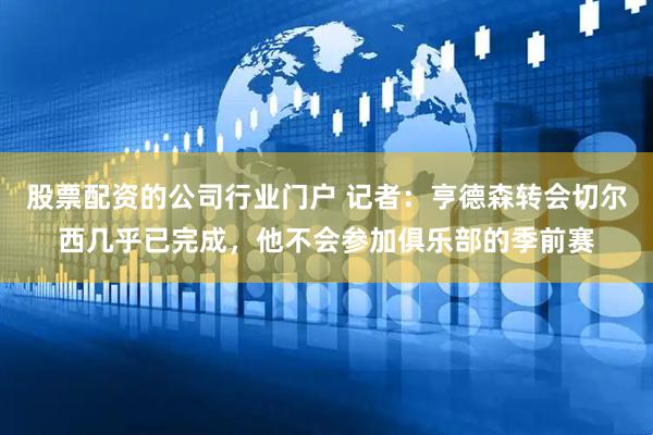 股票配资的公司行业门户 记者：亨德森转会切尔西几乎已完成，他不会参加俱乐部的季前赛