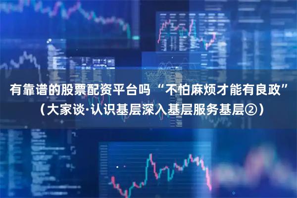 有靠谱的股票配资平台吗 “不怕麻烦才能有良政”（大家谈·认识基层深入基层服务基层②）