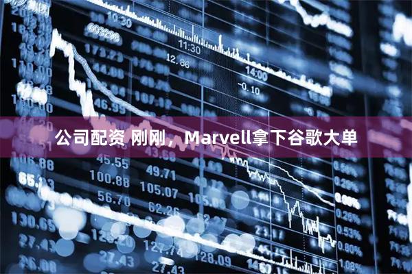 公司配资 刚刚，Marvell拿下谷歌大单