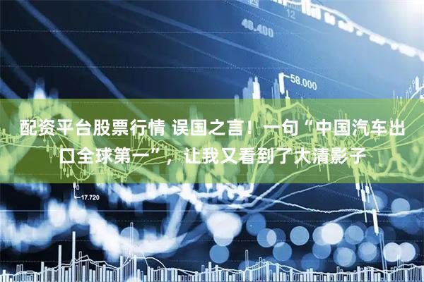 配资平台股票行情 误国之言！一句“中国汽车出口全球第一”，让我又看到了大清影子