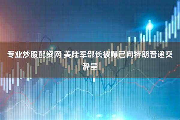 专业炒股配资网 美陆军部长被曝已向特朗普递交辞呈