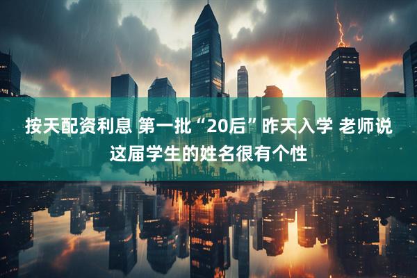 按天配资利息 第一批“20后”昨天入学 老师说这届学生的姓名很有个性