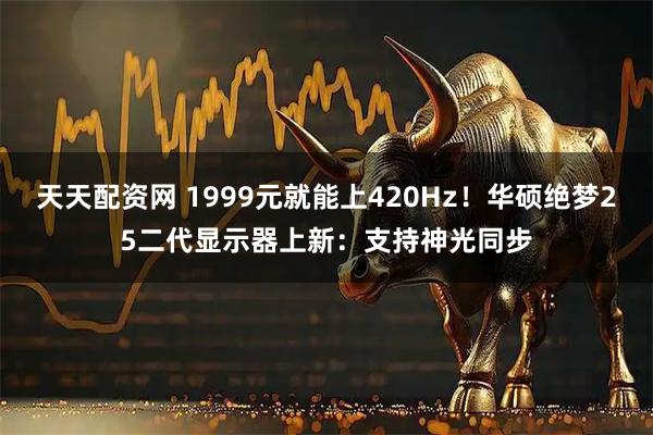 天天配资网 1999元就能上420Hz！华硕绝梦25二代显示器上新：支持神光同步