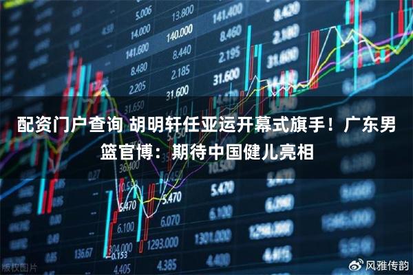 配资门户查询 胡明轩任亚运开幕式旗手！广东男篮官博：期待中国健儿亮相
