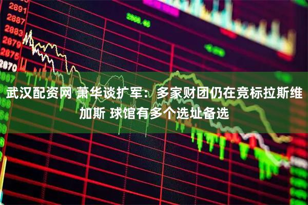 武汉配资网 萧华谈扩军：多家财团仍在竞标拉斯维加斯 球馆有多个选址备选