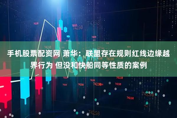 手机股票配资网 萧华：联盟存在规则红线边缘越界行为 但没和快船同等性质的案例