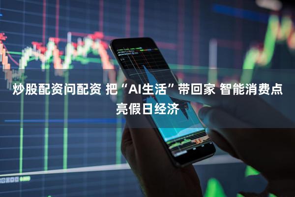 炒股配资问配资 把“AI生活”带回家 智能消费点亮假日经济