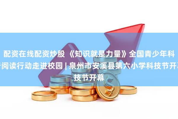配资在线配资炒股 《知识就是力量》全国青少年科普阅读行动走进校园 | 泉州市安溪县第六小学科技节开幕
