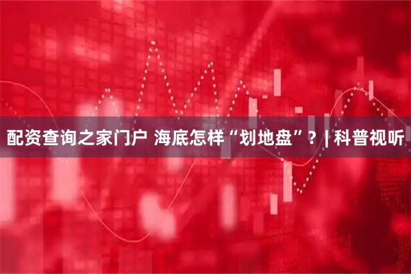 配资查询之家门户 海底怎样“划地盘”？| 科普视听