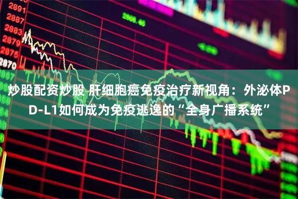 炒股配资炒股 肝细胞癌免疫治疗新视角：外泌体PD-L1如何成为免疫逃逸的“全身广播系统”